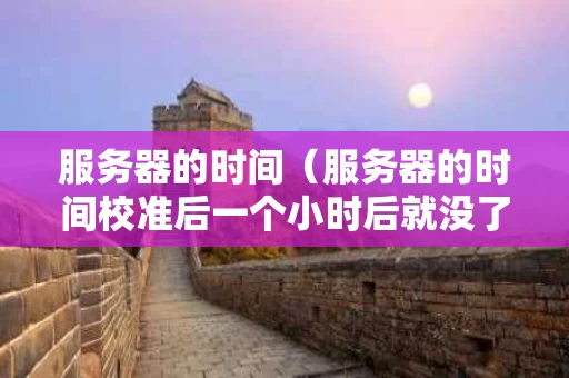 服务器的时间（服务器的时间校准后一个小时后就没了）