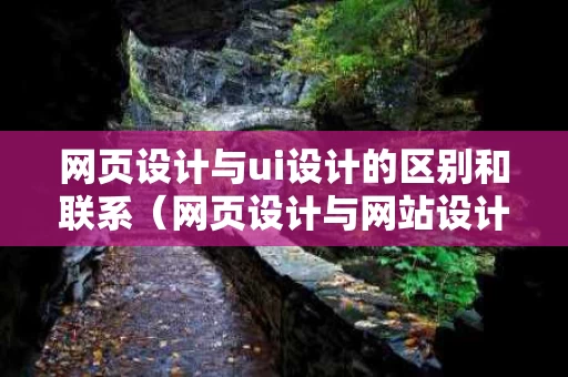 网页设计与ui设计的区别和联系（网页设计与网站设计）