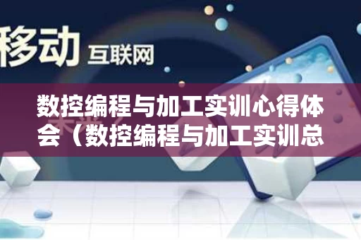 数控编程与加工实训心得体会（数控编程与加工实训总结）