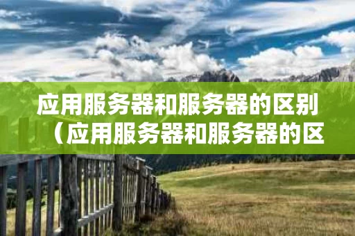 应用服务器和服务器的区别（应用服务器和服务器的区别是什么）