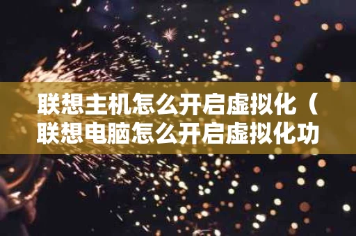 联想主机怎么开启虚拟化（联想电脑怎么开启虚拟化功能）