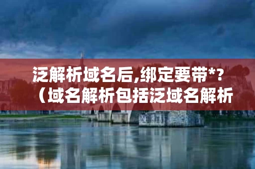 泛解析域名后,绑定要带*?（域名解析包括泛域名解析）