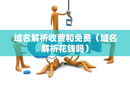 域名解析收费和免费（域名解析花钱吗）