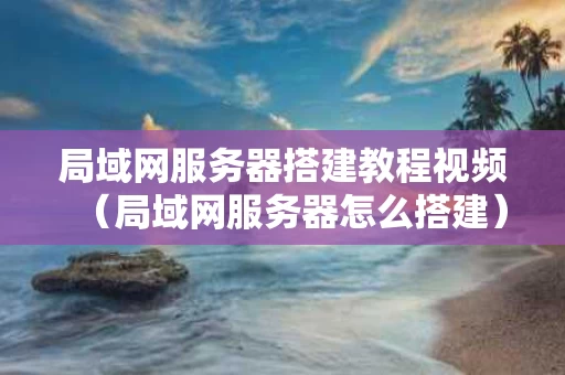 局域网服务器搭建教程视频（局域网服务器怎么搭建）