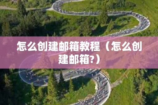 怎么创建邮箱教程（怎么创建邮箱?）