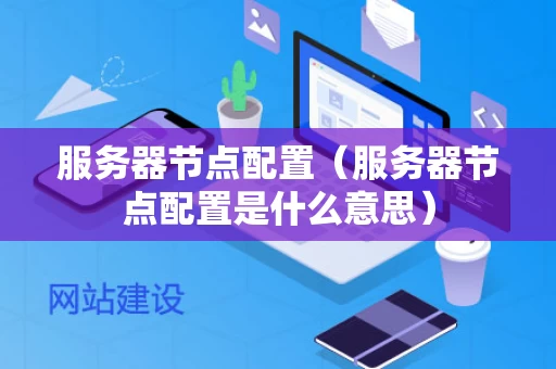 服务器节点配置（服务器节点配置是什么意思）