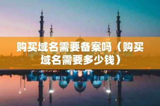 购买域名需要备案吗（购买域名需要多少钱）