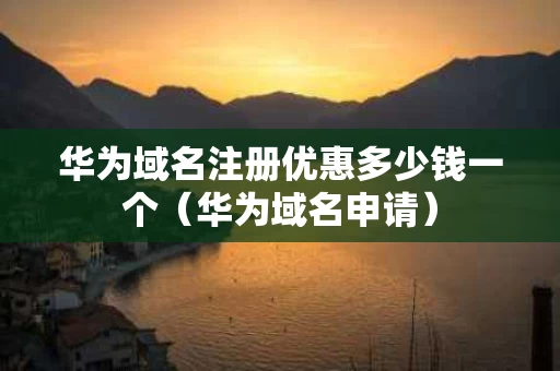 华为域名注册优惠多少钱一个（华为域名申请）