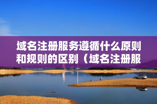 域名注册服务遵循什么原则和规则的区别（域名注册服务机构的设立条件是什么?）