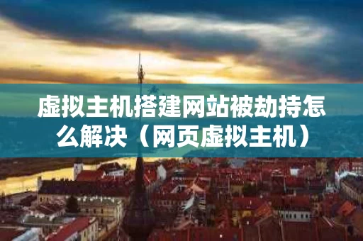 虚拟主机搭建网站被劫持怎么解决（网页虚拟主机）