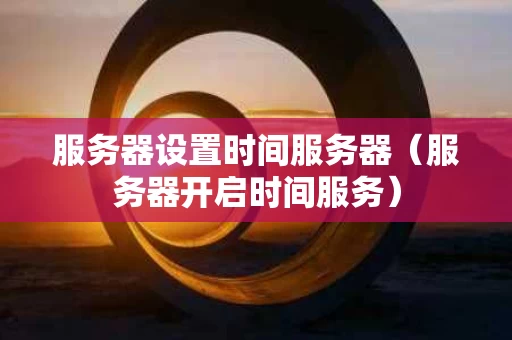 服务器设置时间服务器（服务器开启时间服务）