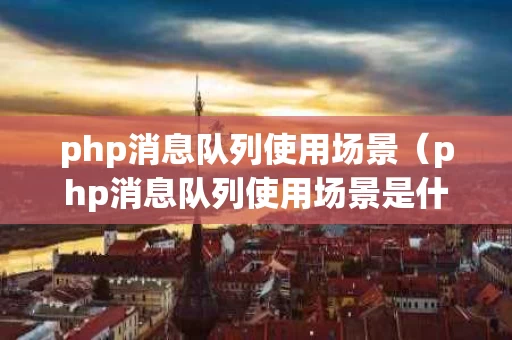 php消息队列使用场景（php消息队列使用场景是什么）