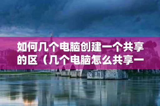 如何几个电脑创建一个共享的区（几个电脑怎么共享一个盘）