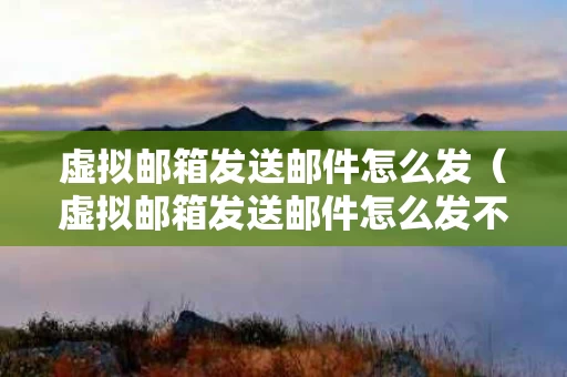 虚拟邮箱发送邮件怎么发（虚拟邮箱发送邮件怎么发不出去）