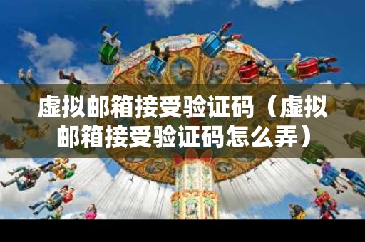 虚拟邮箱接受验证码（虚拟邮箱接受验证码怎么弄）