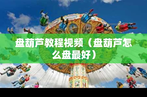 盘葫芦教程视频（盘葫芦怎么盘最好）