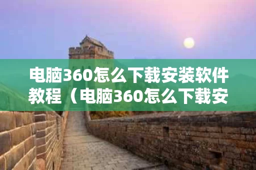 电脑360怎么下载安装软件教程（电脑360怎么下载安装软件教程图片）