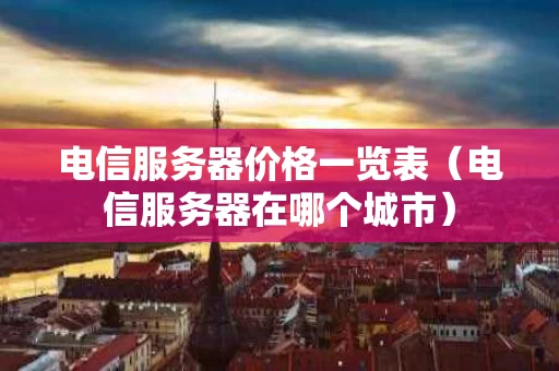 电信服务器价格一览表（电信服务器在哪个城市）