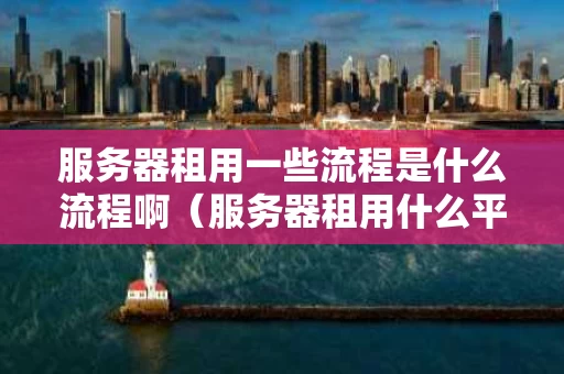 服务器租用一些流程是什么流程啊（服务器租用什么平台好）