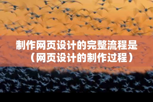 制作网页设计的完整流程是（网页设计的制作过程）
