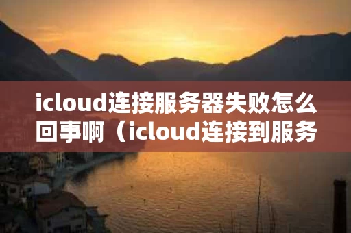 icloud连接服务器失败怎么回事啊（icloud连接到服务器时出现问题怎么办）