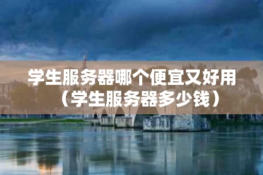 学生服务器哪个便宜又好用（学生服务器多少钱）