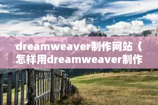 dreamweaver制作网站（怎样用dreamweaver制作网页）