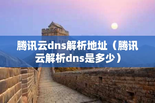 腾讯云dns解析地址（腾讯云解析dns是多少）