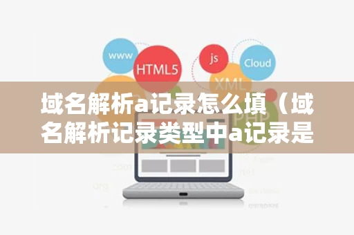 域名解析a记录怎么填（域名解析记录类型中a记录是指?）