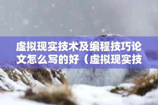 虚拟现实技术及编程技巧论文怎么写的好（虚拟现实技术结论）