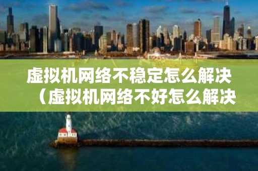 虚拟机网络不稳定怎么解决（虚拟机网络不好怎么解决）