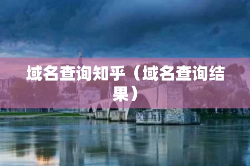 域名查询知乎（域名查询结果）