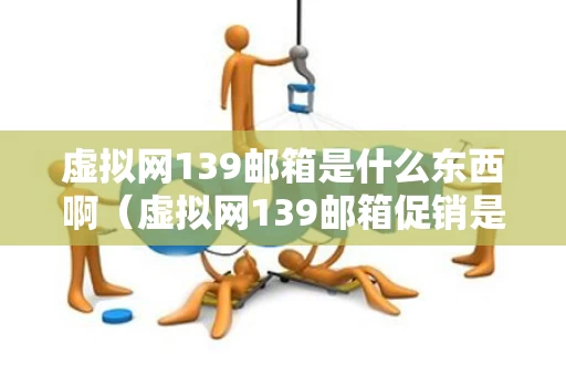 虚拟网139邮箱是什么东西啊（虚拟网139邮箱促销是什么手机业务）