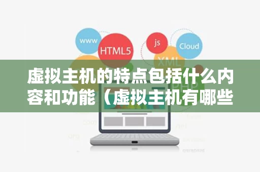 虚拟主机的特点包括什么内容和功能（虚拟主机有哪些特点）