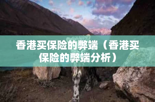 香港买保险的弊端（香港买保险的弊端分析）