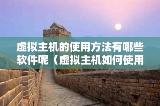 虚拟主机的使用方法有哪些软件呢（虚拟主机如何使用）