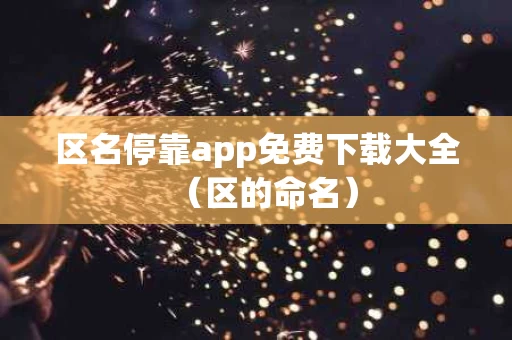 区名停靠app免费下载大全（区的命名）