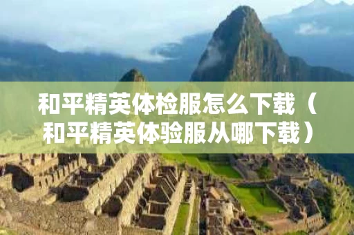 和平精英体检服怎么下载（和平精英体验服从哪下载）