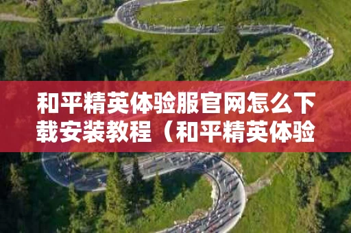 和平精英体验服官网怎么下载安装教程（和平精英体验服怎么下载）