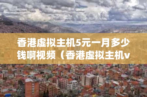 香港虚拟主机5元一月多少钱啊视频（香港虚拟主机vps）