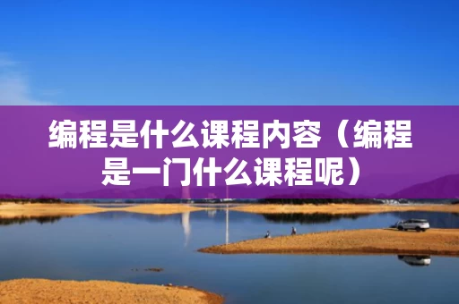 编程是什么课程内容（编程是一门什么课程呢）