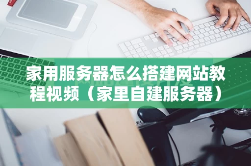家用服务器怎么搭建网站教程视频（家里自建服务器）