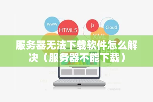 服务器无法下载软件怎么解决（服务器不能下载）