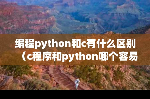 编程python和c有什么区别（c程序和python哪个容易）