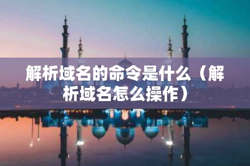 解析域名的命令是什么（解析域名怎么操作）