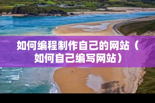如何编程制作自己的网站（如何自己编写网站）
