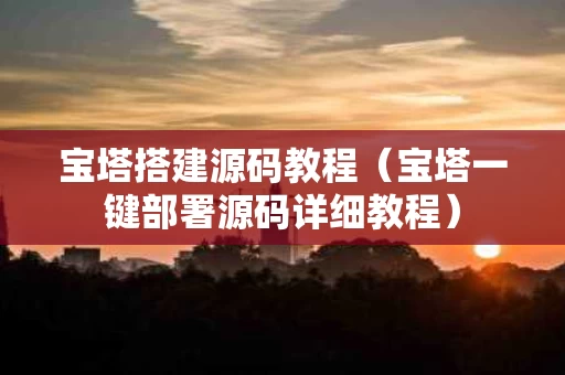 宝塔搭建源码教程（宝塔一键部署源码详细教程）