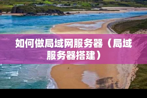 如何做局域网服务器（局域服务器搭建）
