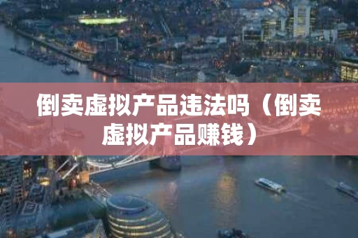 倒卖虚拟产品违法吗（倒卖虚拟产品赚钱）