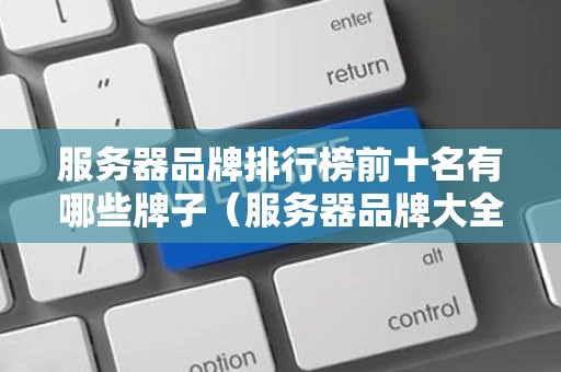 服务器品牌排行榜前十名有哪些牌子（服务器品牌大全）